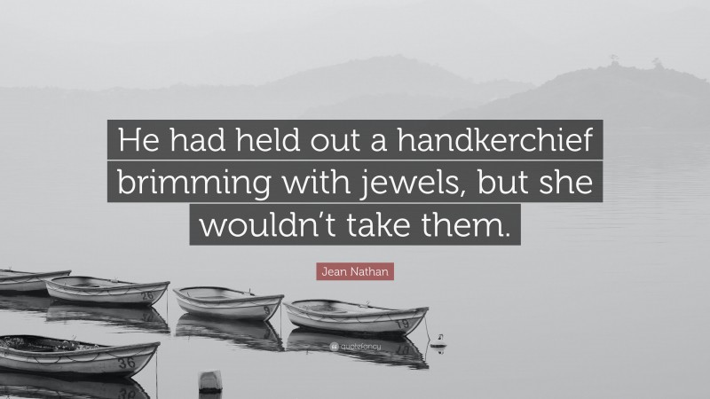 Jean Nathan Quote: “He had held out a handkerchief brimming with jewels, but she wouldn’t take them.”