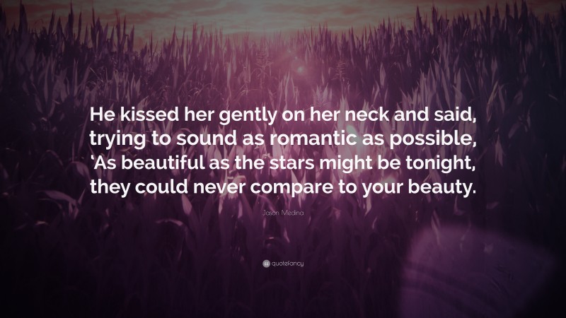 Jason Medina Quote: “He kissed her gently on her neck and said, trying to sound as romantic as possible, ‘As beautiful as the stars might be tonight, they could never compare to your beauty.”