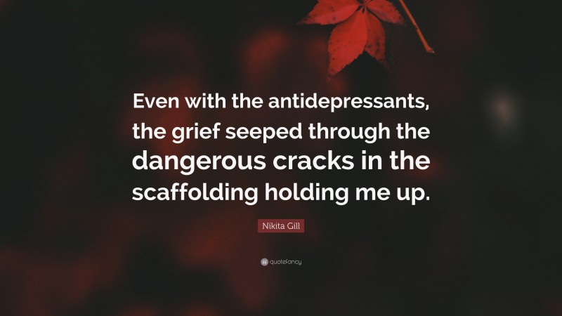 Nikita Gill Quote: “Even with the antidepressants, the grief seeped through the dangerous cracks in the scaffolding holding me up.”