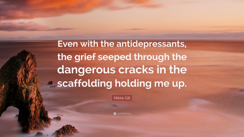 Nikita Gill Quote: “Even with the antidepressants, the grief seeped through the dangerous cracks in the scaffolding holding me up.”