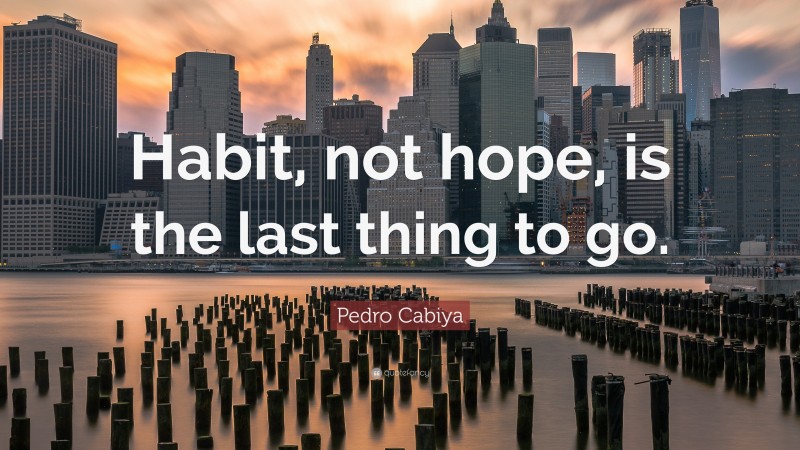 Pedro Cabiya Quote: “Habit, not hope, is the last thing to go.”