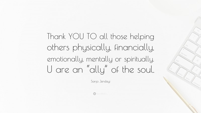 Sanjo Jendayi Quote: “Thank YOU TO all those helping others physically, financially, emotionally, mentally or spiritually. U are an “ally” of the soul.”