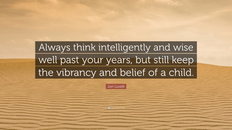 Jon Luvelli Quote: “Always think intelligently and wise well past your years, but still keep the vibrancy and belief of a child.”
