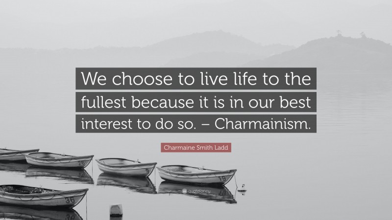 Charmaine Smith Ladd Quote: “We choose to live life to the fullest because it is in our best interest to do so. – Charmainism.”
