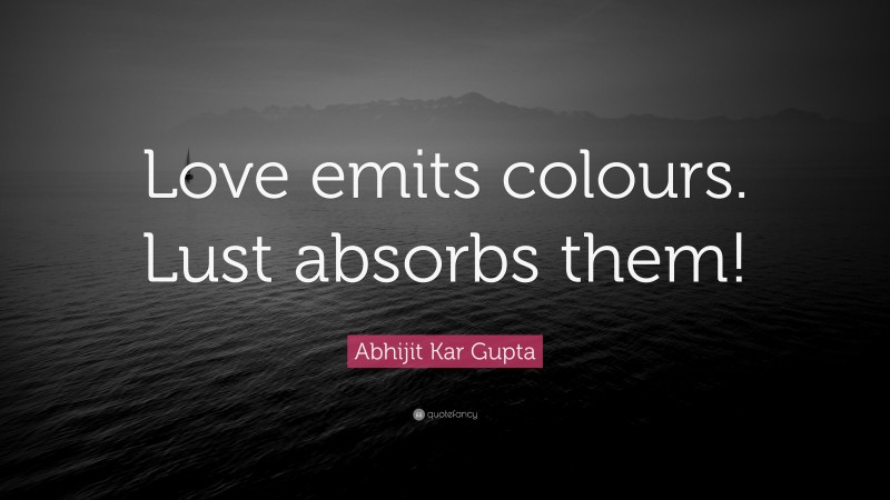 Abhijit Kar Gupta Quote: “Love emits colours. Lust absorbs them!”