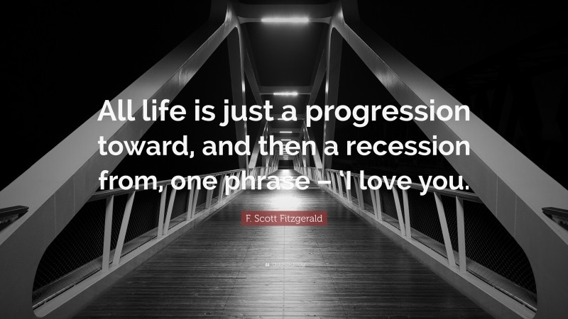 F. Scott Fitzgerald Quote: “All life is just a progression toward, and then a recession from, one phrase – ‘I love you.”