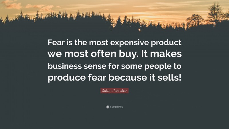 Sukant Ratnakar Quote: “Fear is the most expensive product we most often buy. It makes business sense for some people to produce fear because it sells!”