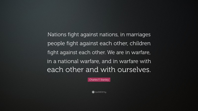Charles F. Stanley Quote: “Nations fight against nations, in marriages people fight against each other, children fight against each other. We are in warfare, in a national warfare, and in warfare with each other and with ourselves.”