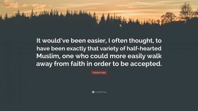 Tahereh Mafi Quote: “It would’ve been easier, I often thought, to have been exactly that variety of half-hearted Muslim, one who could more easily walk away from faith in order to be accepted.”