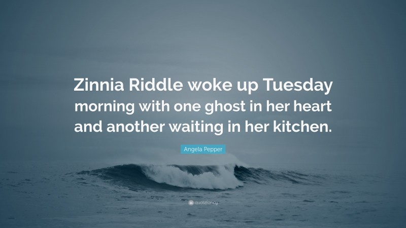 Angela Pepper Quote: “Zinnia Riddle woke up Tuesday morning with one ghost in her heart and another waiting in her kitchen.”