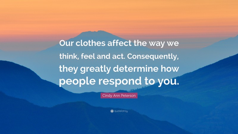 Cindy Ann Peterson Quote: “Our clothes affect the way we think, feel and act. Consequently, they greatly determine how people respond to you.”