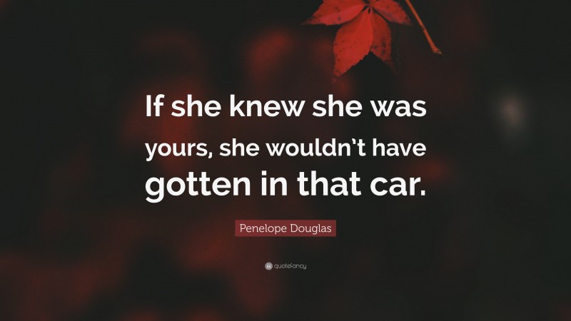 Penelope Douglas Quote: “If she knew she was yours, she wouldn’t have gotten in that car.”