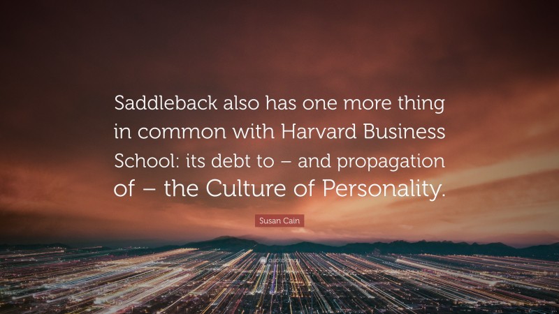 Susan Cain Quote: “Saddleback also has one more thing in common with Harvard Business School: its debt to – and propagation of – the Culture of Personality.”