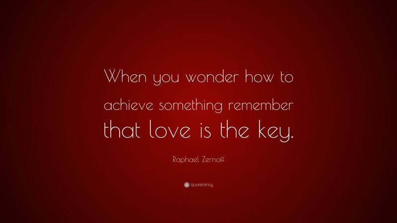 Raphael Zernoff Quote: “When you wonder how to achieve something remember that love is the key.”