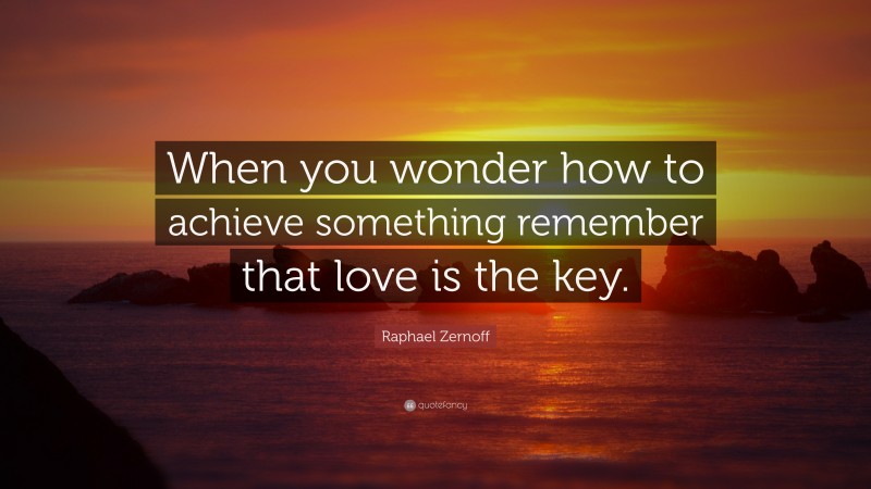 Raphael Zernoff Quote: “When you wonder how to achieve something remember that love is the key.”