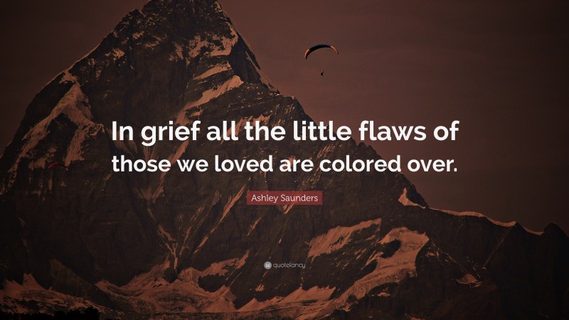 Ashley Saunders Quote: “In grief all the little flaws of those we loved are colored over.”