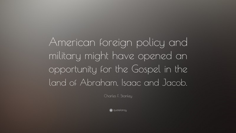 Charles F. Stanley Quote: “American foreign policy and military might have opened an opportunity for the Gospel in the land of Abraham, Isaac and Jacob.”