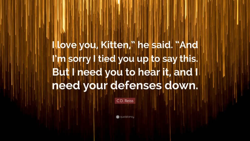 C.D. Reiss Quote: “I love you, Kitten,” he said. “And I’m sorry I tied you up to say this. But I need you to hear it, and I need your defenses down.”