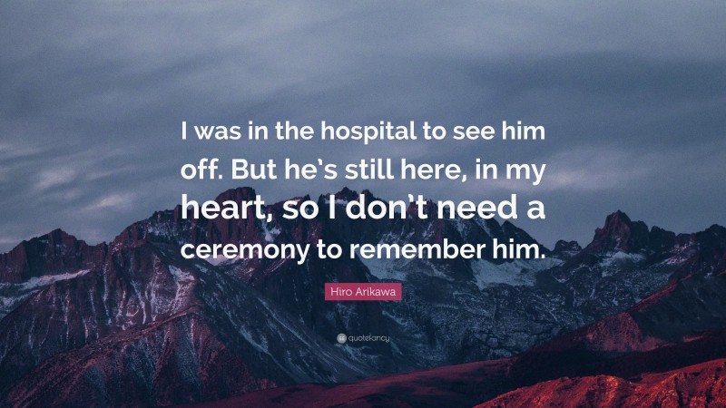 Hiro Arikawa Quote: “I was in the hospital to see him off. But he’s still here, in my heart, so I don’t need a ceremony to remember him.”