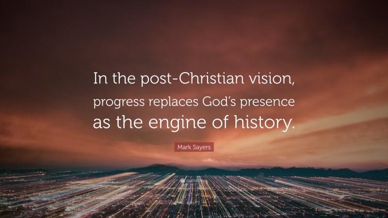 Mark Sayers Quote: “In the post-Christian vision, progress replaces God’s presence as the engine of history.”