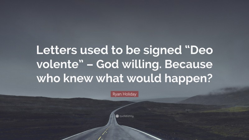 Ryan Holiday Quote: “Letters used to be signed “Deo volente” – God willing. Because who knew what would happen?”