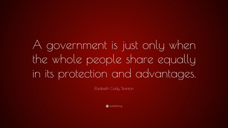 Elizabeth Cady Stanton Quote: “A government is just only when the whole people share equally in its protection and advantages.”
