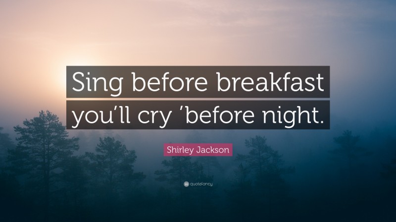 Shirley Jackson Quote: “Sing before breakfast you’ll cry ’before night.”