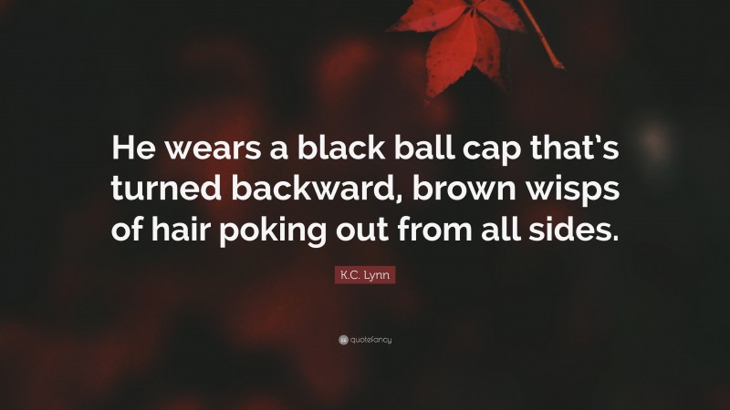 K.C. Lynn Quote: “He wears a black ball cap that’s turned backward, brown wisps of hair poking out from all sides.”