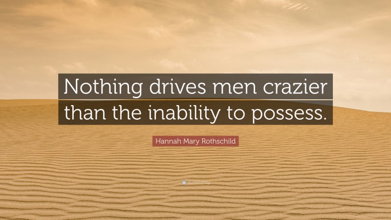 Hannah Mary Rothschild Quote: “Nothing drives men crazier than the inability to possess.”