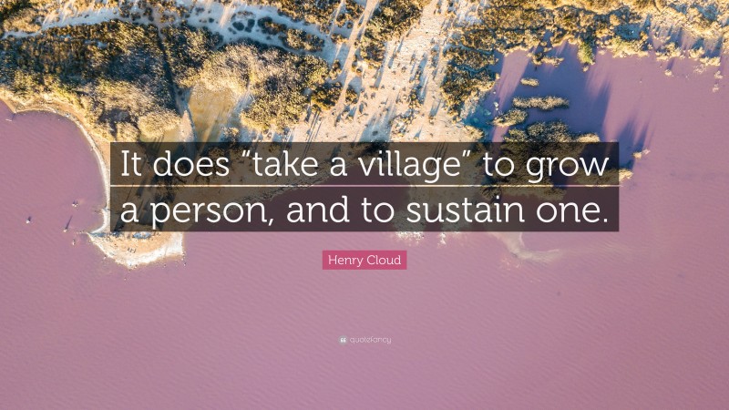 Henry Cloud Quote: “It does “take a village” to grow a person, and to sustain one.”