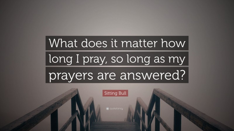 Sitting Bull Quote: “What does it matter how long I pray, so long as my prayers are answered?”