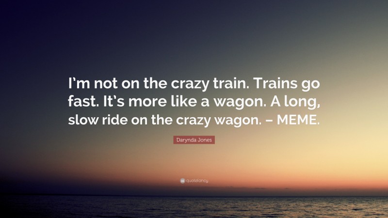 Darynda Jones Quote: “I’m not on the crazy train. Trains go fast. It’s more like a wagon. A long, slow ride on the crazy wagon. – MEME.”