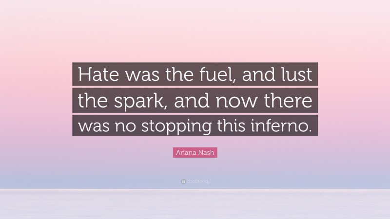 Ariana Nash Quote: “Hate was the fuel, and lust the spark, and now there was no stopping this inferno.”