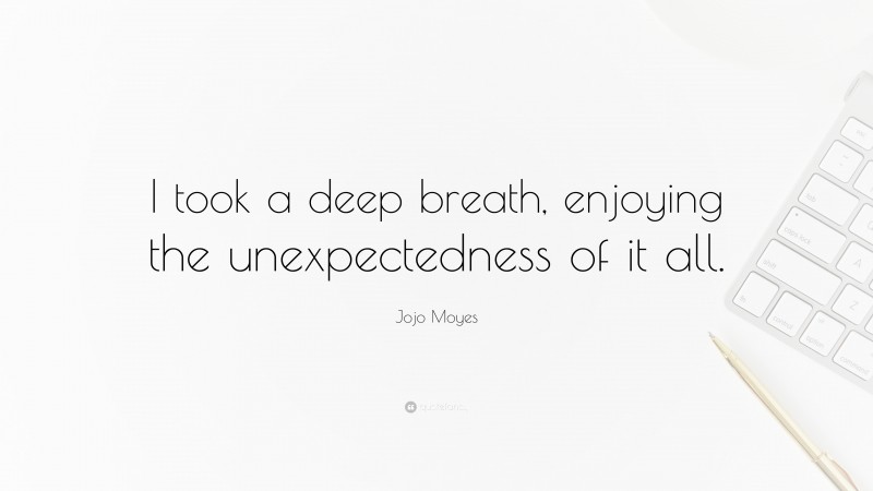 Jojo Moyes Quote: “I took a deep breath, enjoying the unexpectedness of it all.”