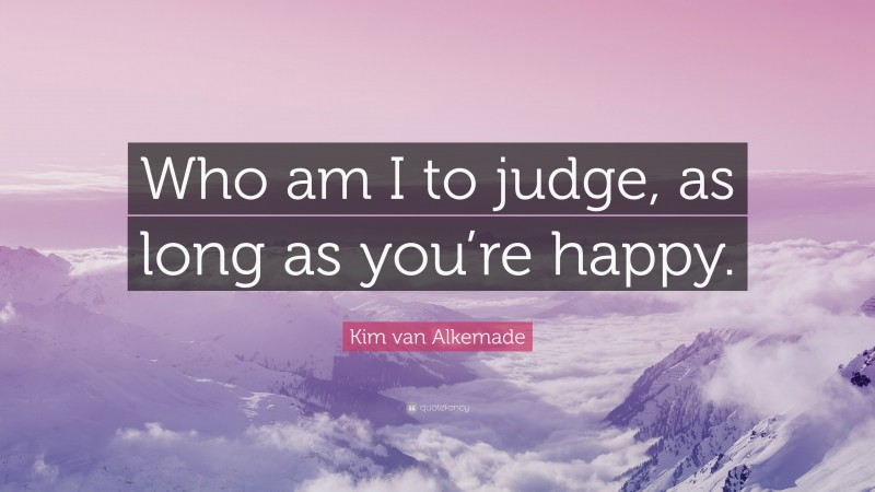 Kim van Alkemade Quote: “Who am I to judge, as long as you’re happy.”