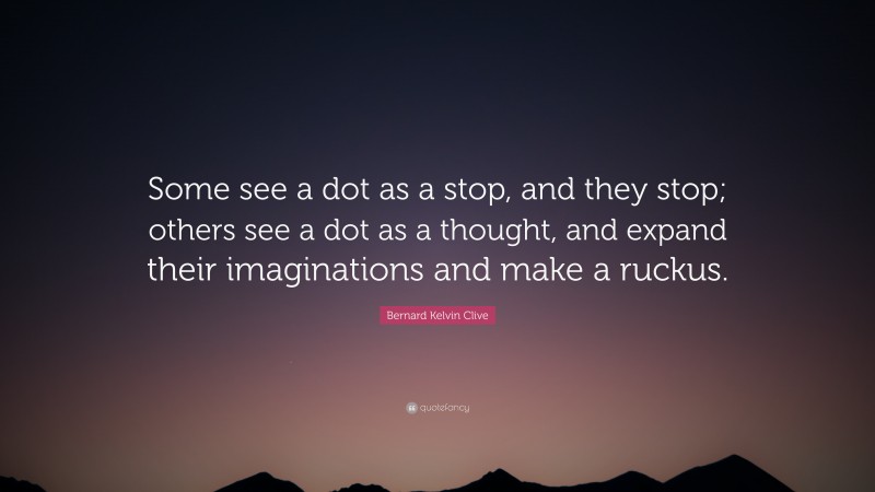 Bernard Kelvin Clive Quote: “Some see a dot as a stop, and they stop; others see a dot as a thought, and expand their imaginations and make a ruckus.”