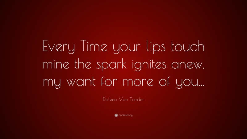 Daleen Van Tonder Quote: “Every Time your lips touch mine the spark ignites anew, my want for more of you...”