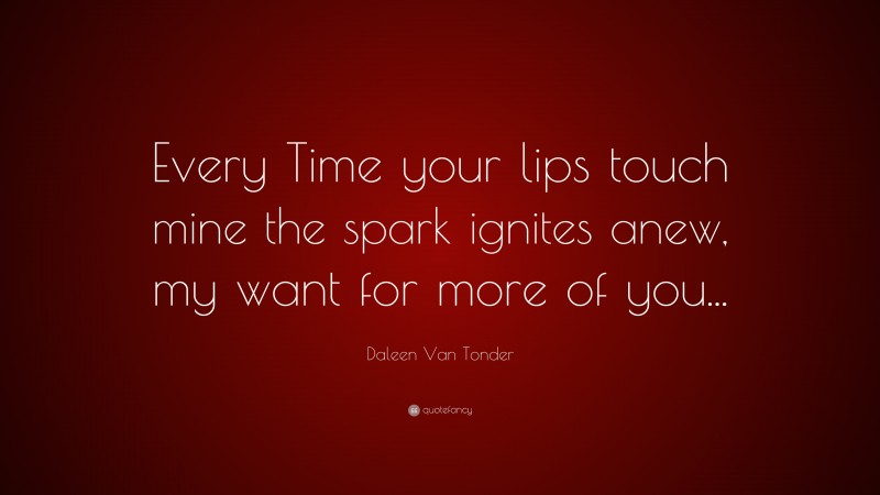 Daleen Van Tonder Quote: “Every Time your lips touch mine the spark ignites anew, my want for more of you...”