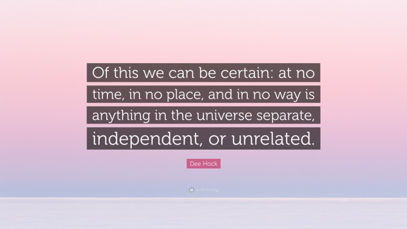 Dee Hock Quote: “Of this we can be certain: at no time, in no place, and in no way is anything in the universe separate, independent, or unrelated.”