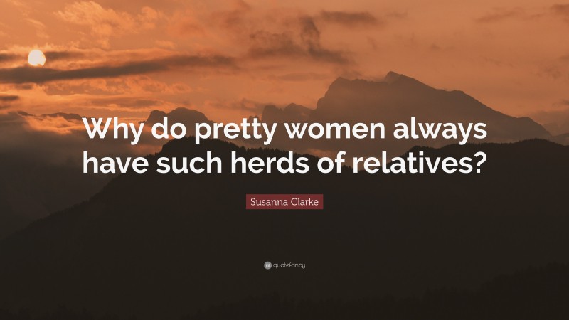 Susanna Clarke Quote: “Why do pretty women always have such herds of relatives?”