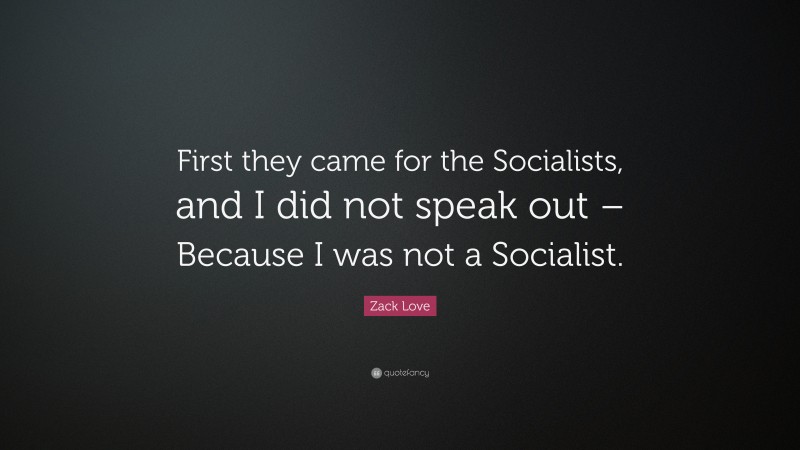 Zack Love Quote: “First they came for the Socialists, and I did not speak out – Because I was not a Socialist.”