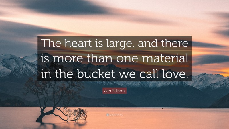Jan Ellison Quote: “The heart is large, and there is more than one material in the bucket we call love.”