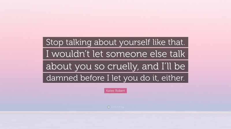 Katee Robert Quote: “Stop talking about yourself like that. I wouldn’t let someone else talk about you so cruelly, and I’ll be damned before I let you do it, either.”