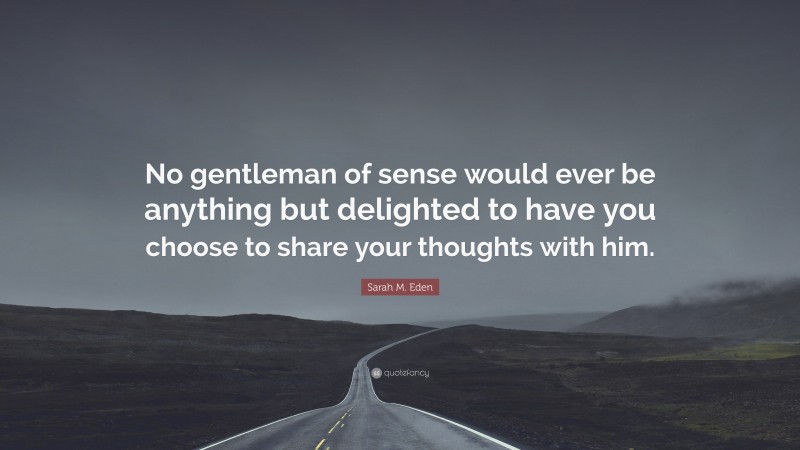 Sarah M. Eden Quote: “No gentleman of sense would ever be anything but delighted to have you choose to share your thoughts with him.”
