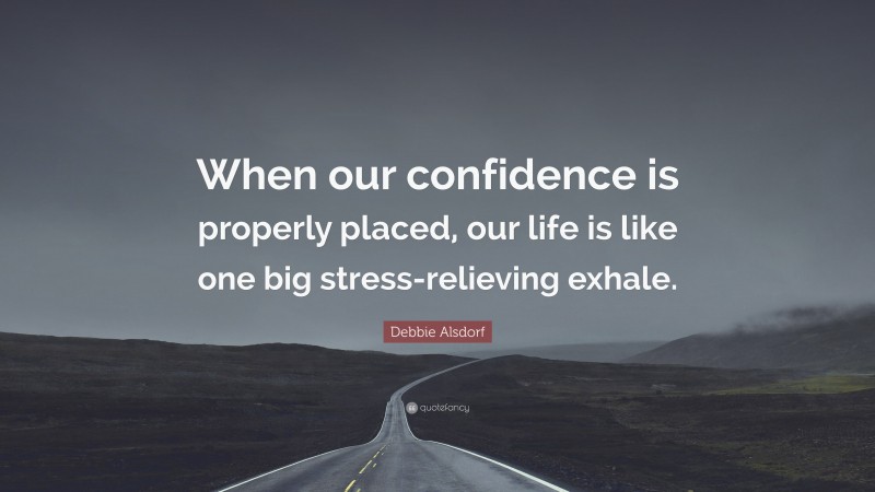 Debbie Alsdorf Quote: “When our confidence is properly placed, our life is like one big stress-relieving exhale.”