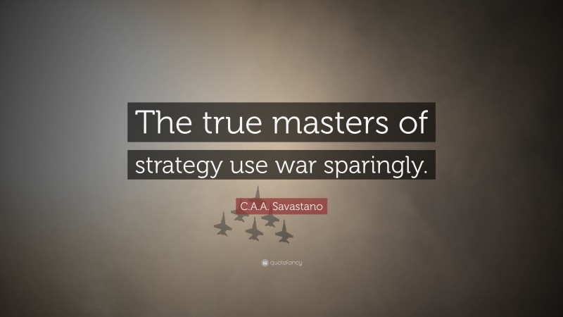 C.A.A. Savastano Quote: “The true masters of strategy use war sparingly.”