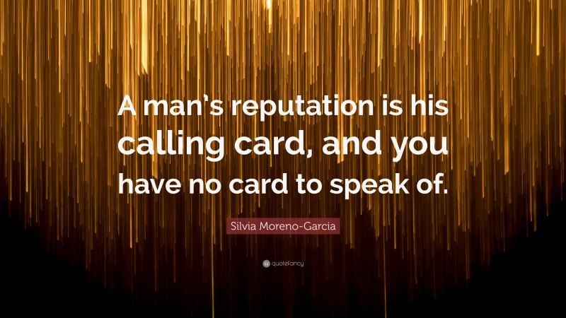 Silvia Moreno-Garcia Quote: “A man’s reputation is his calling card, and you have no card to speak of.”