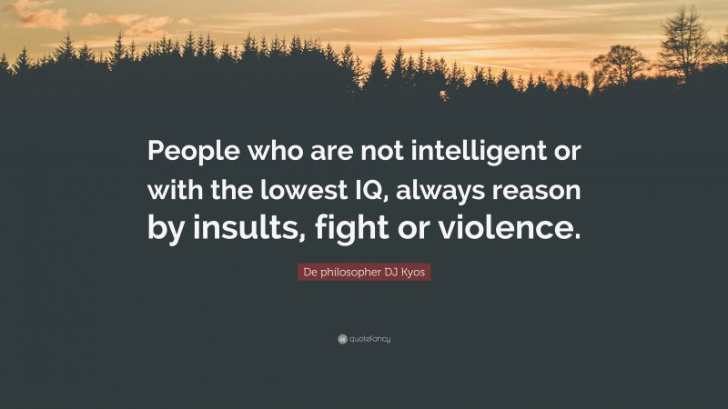 De philosopher DJ Kyos Quote: “People who are not intelligent or with the lowest IQ, always reason by insults, fight or violence.”