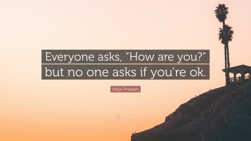 Nitya Prakash Quote: “Everyone asks, “How are you?” but no one asks if you’re ok.”