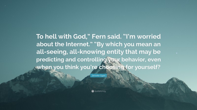 Jennifer Egan Quote: “To hell with God,” Fern said. “I’m worried about the Internet.” “By which you mean an all-seeing, all-knowing entity that may be predicting and controlling your behavior, even when you think you’re choosing for yourself?”